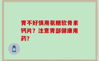 胃不好慎用氨糖软骨素钙片？注意胃部健康用药？