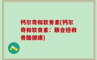 钙尔奇和软骨素(钙尔奇和软骨素：联合拯救骨骼健康)