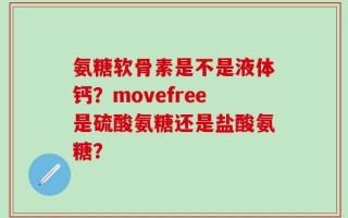 氨糖软骨素是不是液体钙？movefree是硫酸氨糖还是盐酸氨糖？