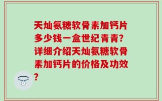 天灿氨糖软骨素加钙片多少钱一盒世纪青青？详细介绍天灿氨糖软骨素加钙片的价格及功效？