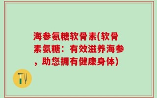 海参氨糖软骨素(软骨素氨糖：有效滋养海参，助您拥有健康身体)