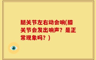 腿关节左右动会响(膝关节会发出响声？是正常现象吗？)