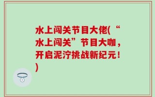 水上闯关节目大佬(“水上闯关”节目大咖，开启泥泞挑战新纪元！)