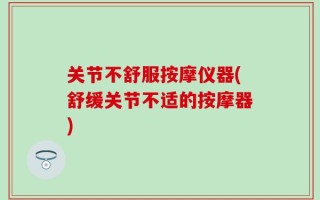 关节不舒服按摩仪器(舒缓关节不适的按摩器)