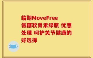 临期MoveFree氨糖软骨素绿瓶 优惠处理 呵护关节健康的好选择