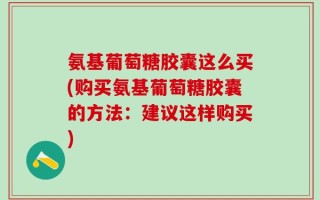 氨基葡萄糖胶囊这么买(购买氨基葡萄糖胶囊的方法：建议这样购买)