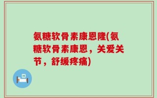 氨糖软骨素康恩隆(氨糖软骨素康恩，关爱关节，舒缓疼痛)
