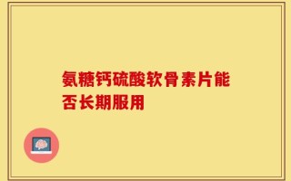 氨糖钙硫酸软骨素片能否长期服用