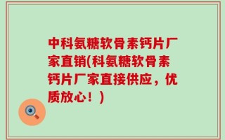 中科氨糖软骨素钙片厂家直销(科氨糖软骨素钙片厂家直接供应，优质放心！)