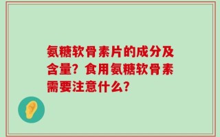 氨糖软骨素片的成分及含量？食用氨糖软骨素需要注意什么？