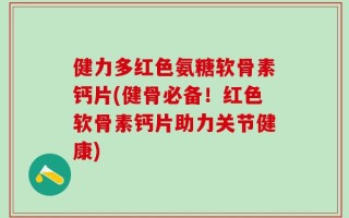 健力多红色氨糖软骨素钙片(健骨必备！红色软骨素钙片助力关节健康)