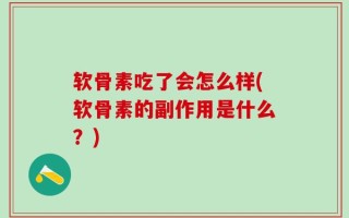软骨素吃了会怎么样(软骨素的副作用是什么？)