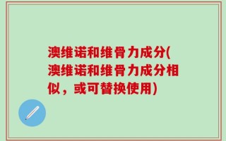 澳维诺和维骨力成分(澳维诺和维骨力成分相似，或可替换使用)