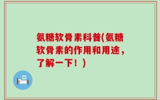 氨糖软骨素科普(氨糖软骨素的作用和用途，了解一下！)