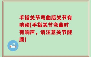 手指关节弯曲后关节有响动(手指关节弯曲时有响声，请注意关节健康)