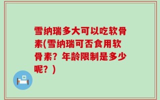 雪纳瑞多大可以吃软骨素(雪纳瑞可否食用软骨素？年龄限制是多少呢？)