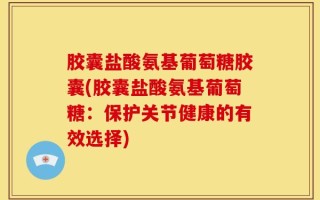 胶囊盐酸氨基葡萄糖胶囊(胶囊盐酸氨基葡萄糖：保护关节健康的有效选择)