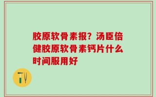 胶原软骨素报？汤臣倍健胶原软骨素钙片什么时间服用好
