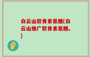 白云山软骨素氨糖(白云山推广软骨素氨糖。)