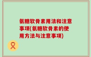 氨糖软骨素用法和注意事项(氨糖软骨素的使用方法与注意事项)