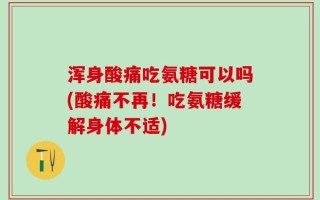 浑身酸痛吃氨糖可以吗(酸痛不再！吃氨糖缓解身体不适)