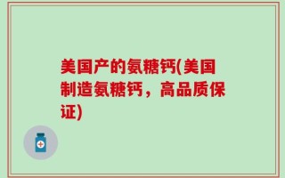 美国产的氨糖钙(美国制造氨糖钙，高品质保证)