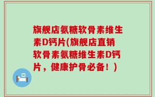 旗舰店氨糖软骨素维生素D钙片(旗舰店直销软骨素氨糖维生素D钙片，健康护骨必备！)