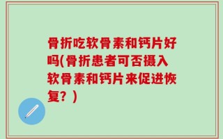 骨折吃软骨素和钙片好吗(骨折患者可否摄入软骨素和钙片来促进恢复？)