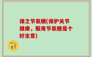 保之节氨糖(保护关节健康，服用节氨糖是个好主意)