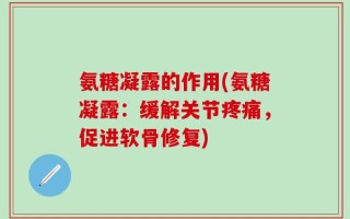 氨糖凝露的作用(氨糖凝露：缓解关节疼痛，促进软骨修复)