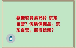 氨糖软骨素钙片 京东自营？优质保健品，京东自营，值得信赖？