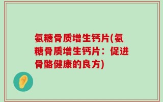氨糖骨质增生钙片(氨糖骨质增生钙片：促进骨骼健康的良方)