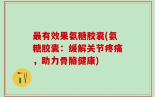最有效果氨糖胶囊(氨糖胶囊：缓解关节疼痛，助力骨骼健康)