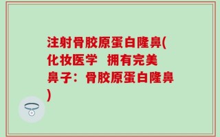 注射骨胶原蛋白隆鼻(化妆医学  拥有完美鼻子：骨胶原蛋白隆鼻)