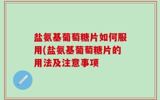 盐氨基葡萄糖片如何服用(盐氨基葡萄糖片的用法及注意事项
