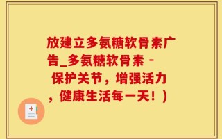 放建立多氨糖软骨素广告_多氨糖软骨素 - 保护关节，增强活力，健康生活每一天！)