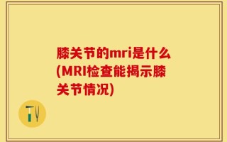 膝关节的mri是什么(MRI检查能揭示膝关节情况)