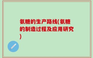 氨糖的生产路线(氨糖的制造过程及应用研究)