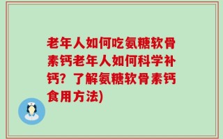 老年人如何吃氨糖软骨素钙老年人如何科学补钙？了解氨糖软骨素钙食用方法)