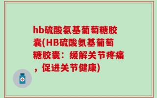 hb硫酸氨基葡萄糖胶囊(HB硫酸氨基葡萄糖胶囊：缓解关节疼痛，促进关节健康)