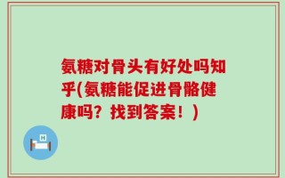 氨糖对骨头有好处吗知乎(氨糖能促进骨骼健康吗？找到答案！)