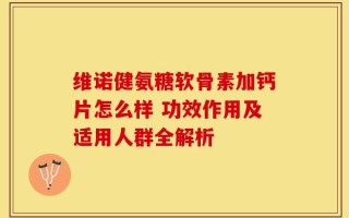 维诺健氨糖软骨素加钙片怎么样 功效作用及适用人群全解析