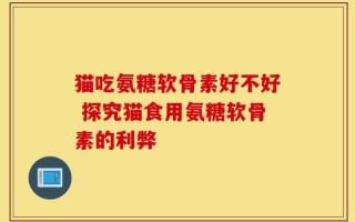 猫吃氨糖软骨素好不好 探究猫食用氨糖软骨素的利弊