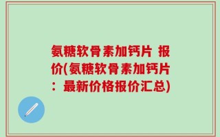 氨糖软骨素加钙片 报价(氨糖软骨素加钙片：最新价格报价汇总)