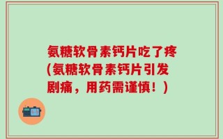 氨糖软骨素钙片吃了疼(氨糖软骨素钙片引发剧痛，用药需谨慎！)