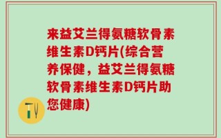 来益艾兰得氨糖软骨素维生素D钙片(综合营养保健，益艾兰得氨糖软骨素维生素D钙片助您健康)