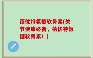 蓓优特氨糖软骨素(关节健康必备，蓓优特氨糖软骨素！)
