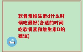 软骨素维生素d什么时候吃最好(合适的时间吃软骨素和维生素D的建议)