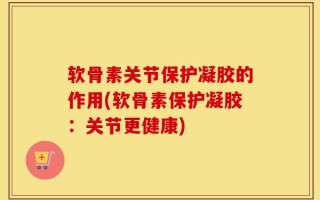 软骨素关节保护凝胶的作用(软骨素保护凝胶：关节更健康)