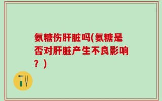 氨糖伤肝脏吗(氨糖是否对肝脏产生不良影响？)